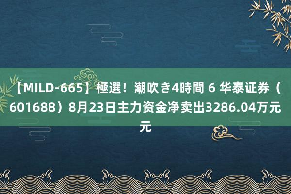 【MILD-665】極選！潮吹き4時間 6 华泰证券（601688）8月23日主力资金净卖出3286.04万元