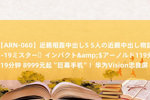 【ARN-060】近親相姦中出し5 5人の近親中出し物語</a>2008-03-19ミスター・インパクト&$アーノルド119分钟 8999元起“巨幕手机”！华为Vision忠良屏 4 Pro发布：鸿鹄自研芯片