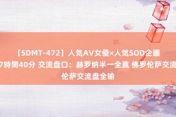 【SDMT-472】人気AV女優×人気SOD企画 女優祭7時間40分 交流盘口：赫罗纳半一全赢 佛罗伦萨交流盘全输