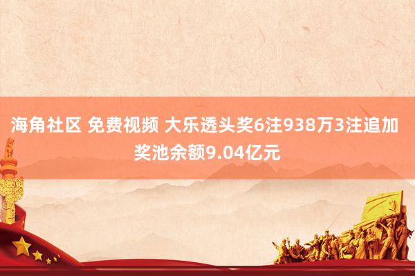 海角社区 免费视频 大乐透头奖6注938万3注追加 奖池余额9.04亿元