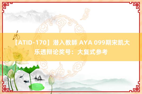 【ATID-170】潜入教師 AYA 099期宋凯大乐透辩论奖号：大复式参考