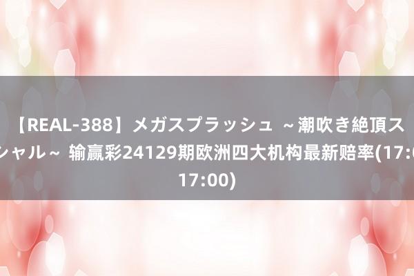 【REAL-388】メガスプラッシュ ～潮吹き絶頂スペシャル～ 输赢彩24129期欧洲四大机构最新赔率(17:00)