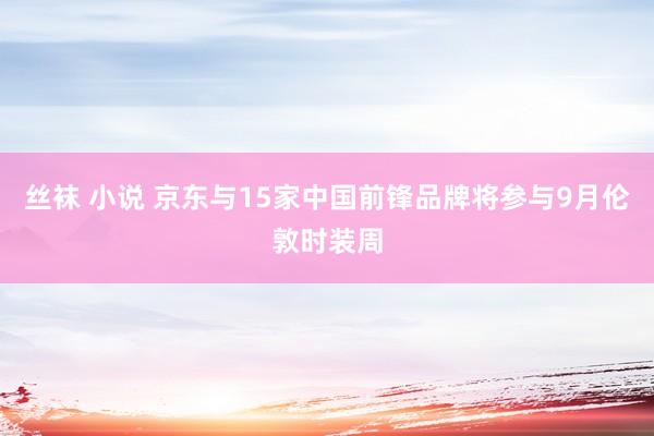 丝袜 小说 京东与15家中国前锋品牌将参与9月伦敦时装周