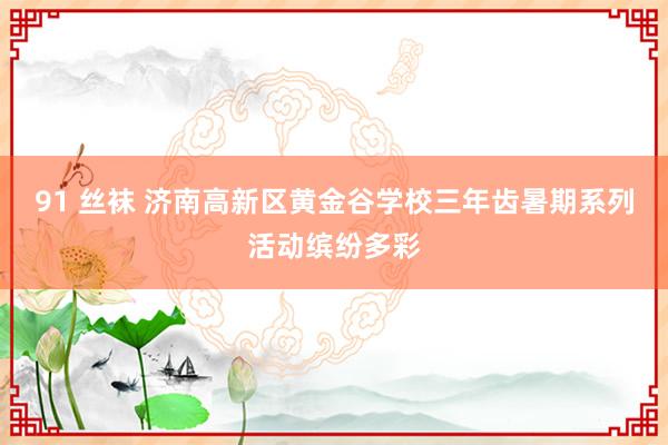 91 丝袜 济南高新区黄金谷学校三年齿暑期系列活动缤纷多彩