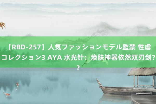 【RBD-257】人気ファッションモデル監禁 性虐コレクション3 AYA 水光针：焕肤神器依然双刃剑？