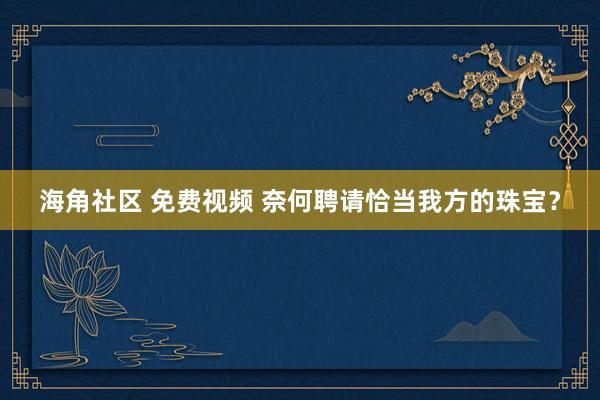 海角社区 免费视频 奈何聘请恰当我方的珠宝？