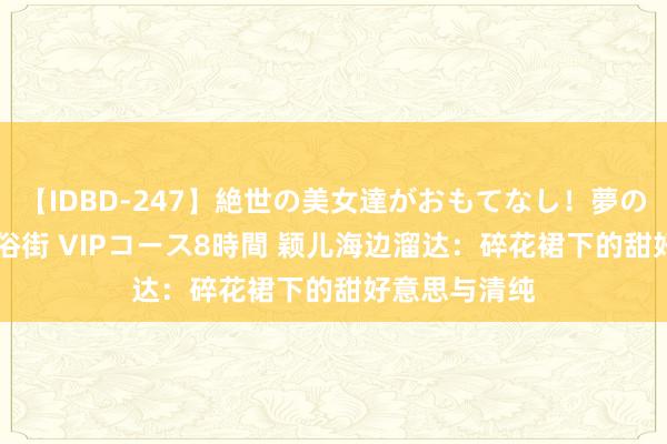 【IDBD-247】絶世の美女達がおもてなし！夢の桃源郷 IP風俗街 VIPコース8時間 颖儿海边溜达：碎花裙下的甜好意思与清纯