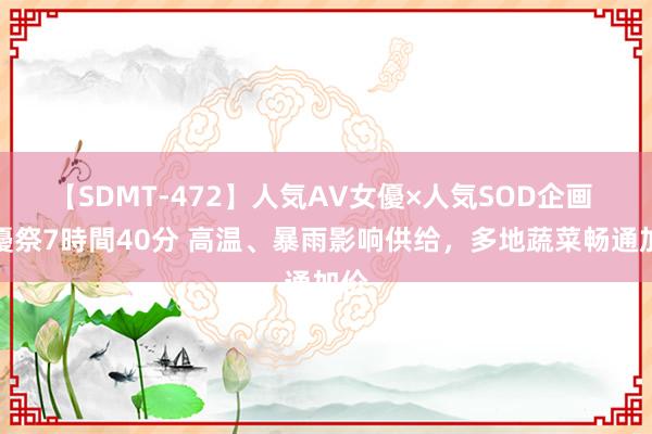 【SDMT-472】人気AV女優×人気SOD企画 女優祭7時間40分 高温、暴雨影响供给，多地蔬菜畅通加价