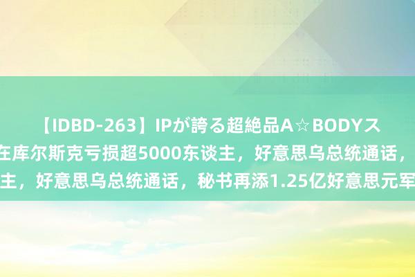 【IDBD-263】IPが誇る超絶品A☆BODYスペシャル8時間 俄称乌军在库尔斯克亏损超5000东谈主，好意思乌总统通话，秘书再添1.25亿好意思元军援