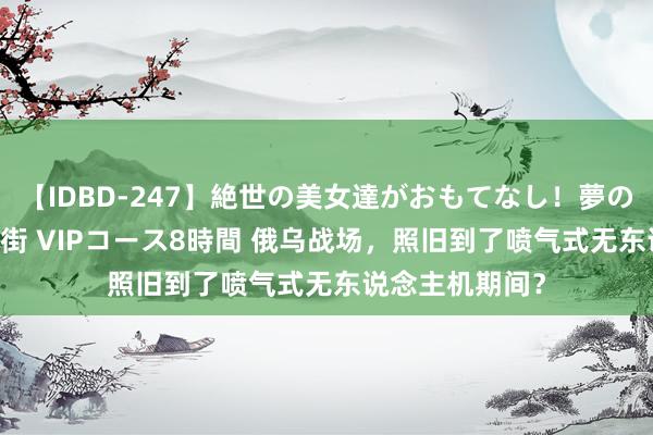 【IDBD-247】絶世の美女達がおもてなし！夢の桃源郷 IP風俗街 VIPコース8時間 俄乌战场，照旧到了喷气式无东说念主机期间？