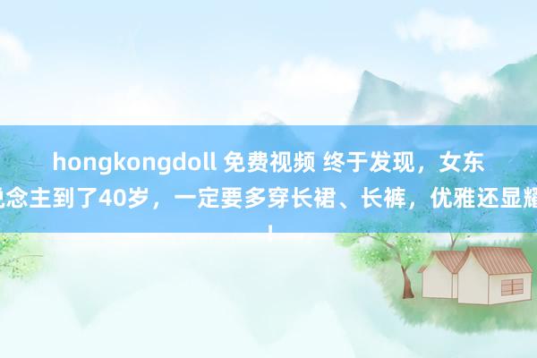 hongkongdoll 免费视频 终于发现，女东说念主到了40岁，一定要多穿长裙、长裤，优雅还显耀！