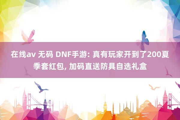 在线av 无码 DNF手游: 真有玩家开到了200夏季套红包, 加码直送防具自选礼盒