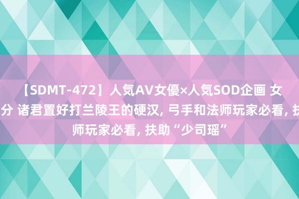 【SDMT-472】人気AV女優×人気SOD企画 女優祭7時間40分 诸君置好打兰陵王的硬汉, 弓手和法师玩家必看, 扶助“少司瑶”