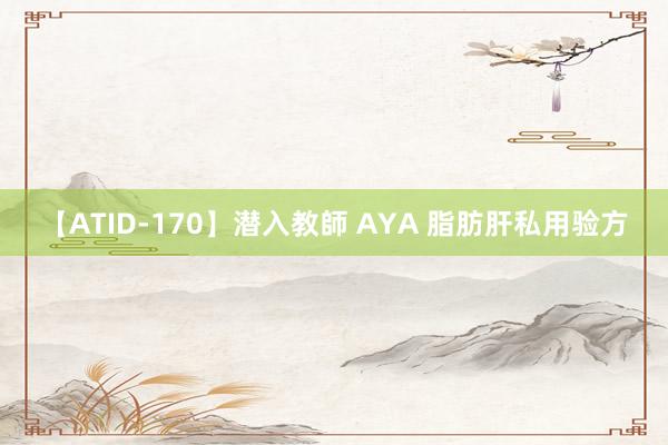 【ATID-170】潜入教師 AYA 脂肪肝私用验方