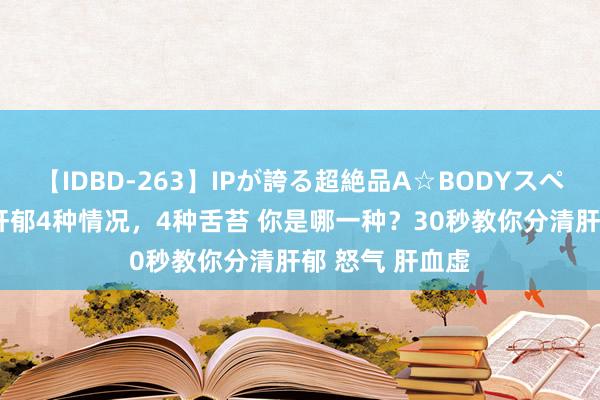 【IDBD-263】IPが誇る超絶品A☆BODYスペシャル8時間 肝郁4种情况，4种舌苔 你是哪一种？30秒教你分清肝郁 怒气 肝血虚