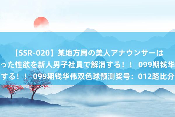 【SSR-020】某地方局の美人アナウンサーは忙し過ぎて溜まりまくった性欲を新人男子社員で解消する！！ 099期钱华伟双色球预测奖号：012路比分析