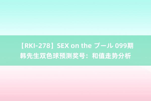 【RKI-278】SEX on the プール 099期韩先生双色球预测奖号：和值走势分析