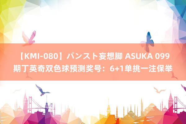 【KMI-080】パンスト妄想脚 ASUKA 099期丁英奇双色球预测奖号：6+1单挑一注保举