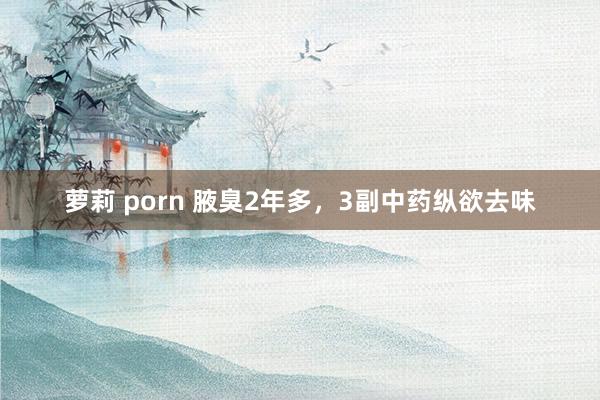 萝莉 porn 腋臭2年多，3副中药纵欲去味