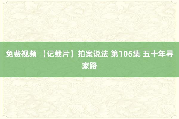 免费视频 【记载片】拍案说法 第106集 五十年寻家路