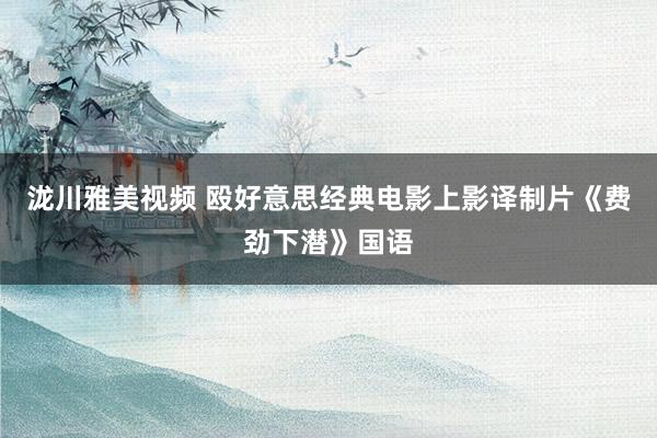 泷川雅美视频 殴好意思经典电影上影译制片《费劲下潜》国语
